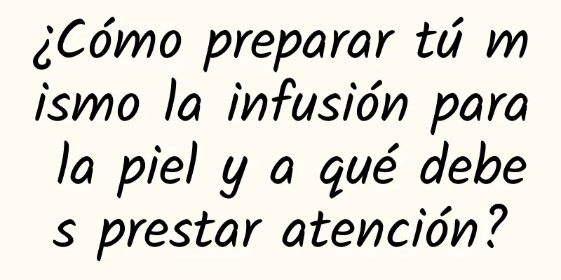 ¿Cómo preparar tú mismo la infusión para la piel y a qué debes prestar atención?