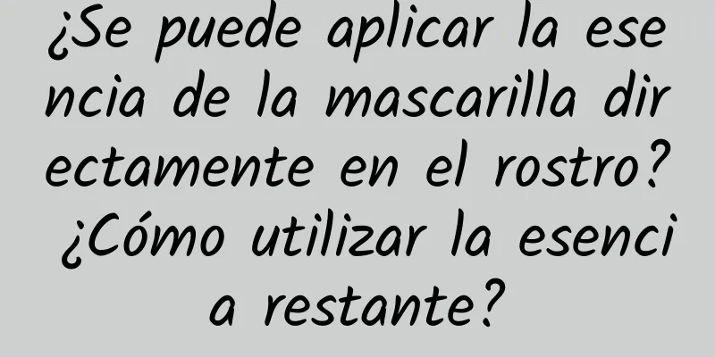 ¿Se puede aplicar la esencia de la mascarilla directamente en el rostro? ¿Cómo utilizar la esencia restante?