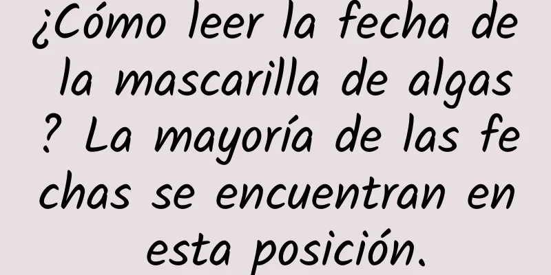 ¿Cómo leer la fecha de la mascarilla de algas? La mayoría de las fechas se encuentran en esta posición.