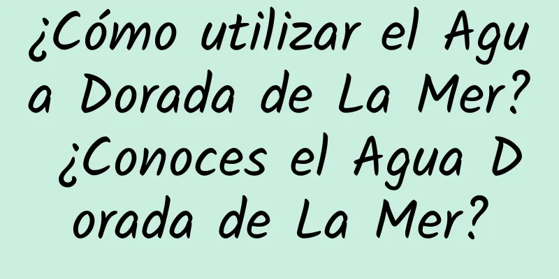 ¿Cómo utilizar el Agua Dorada de La Mer? ¿Conoces el Agua Dorada de La Mer?