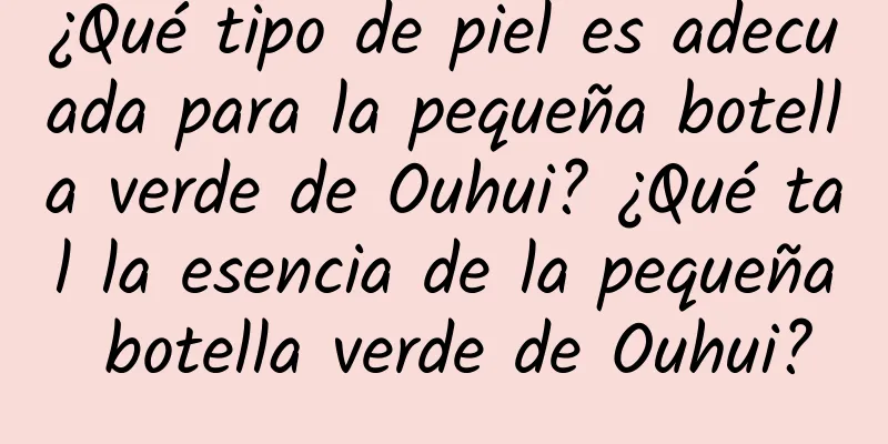 ¿Qué tipo de piel es adecuada para la pequeña botella verde de Ouhui? ¿Qué tal la esencia de la pequeña botella verde de Ouhui?