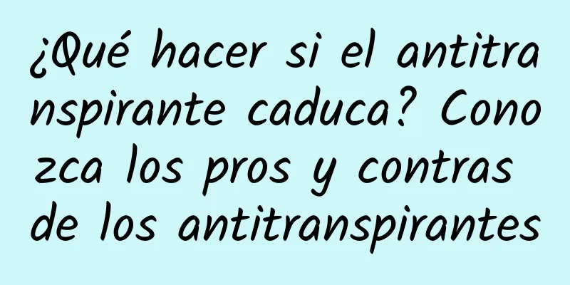 ¿Qué hacer si el antitranspirante caduca? Conozca los pros y contras de los antitranspirantes