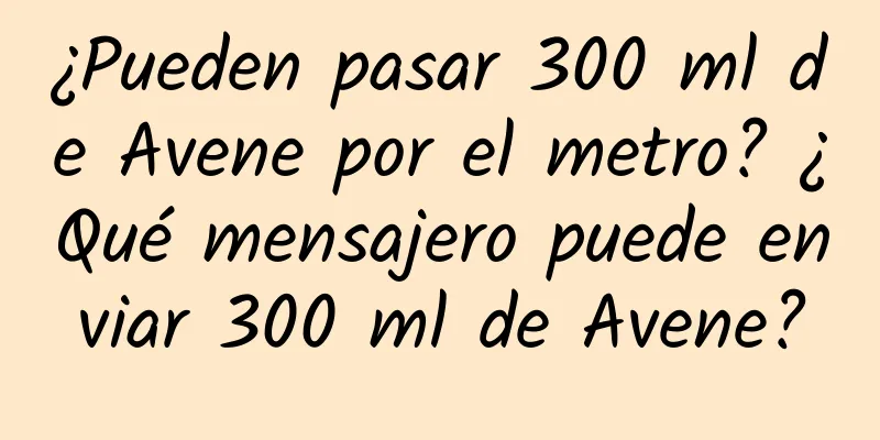 ¿Pueden pasar 300 ml de Avene por el metro? ¿Qué mensajero puede enviar 300 ml de Avene?