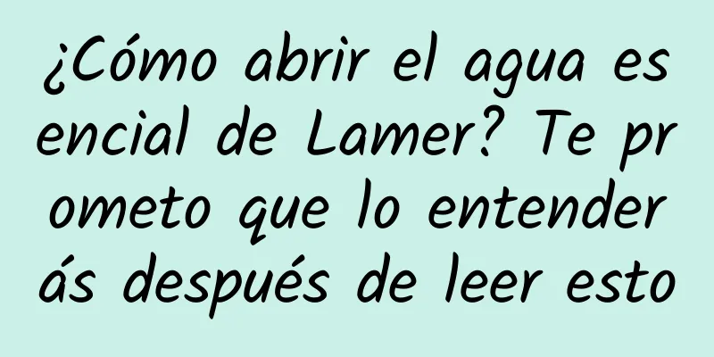 ¿Cómo abrir el agua esencial de Lamer? Te prometo que lo entenderás después de leer esto