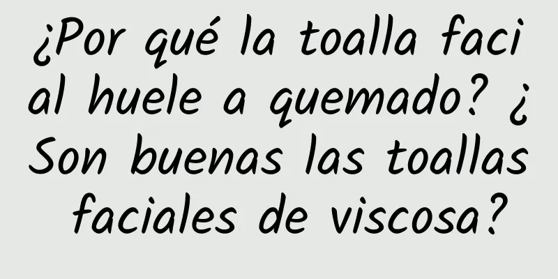 ¿Por qué la toalla facial huele a quemado? ¿Son buenas las toallas faciales de viscosa?