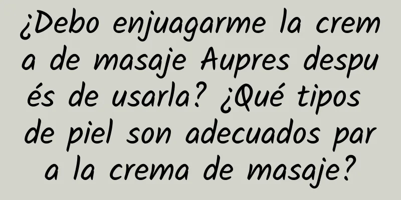 ¿Debo enjuagarme la crema de masaje Aupres después de usarla? ¿Qué tipos de piel son adecuados para la crema de masaje?