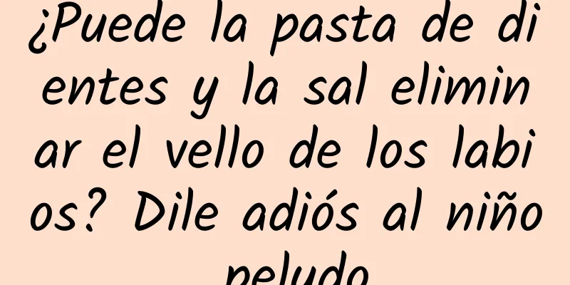 ¿Puede la pasta de dientes y la sal eliminar el vello de los labios? Dile adiós al niño peludo