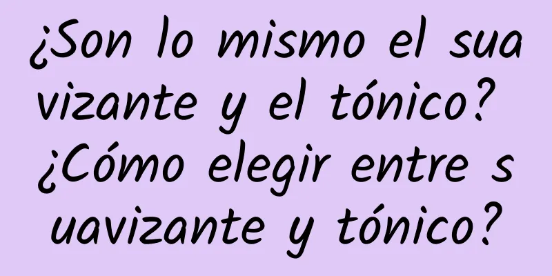 ¿Son lo mismo el suavizante y el tónico? ¿Cómo elegir entre suavizante y tónico?