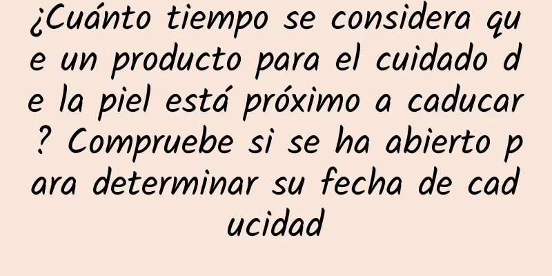 ¿Cuánto tiempo se considera que un producto para el cuidado de la piel está próximo a caducar? Compruebe si se ha abierto para determinar su fecha de caducidad