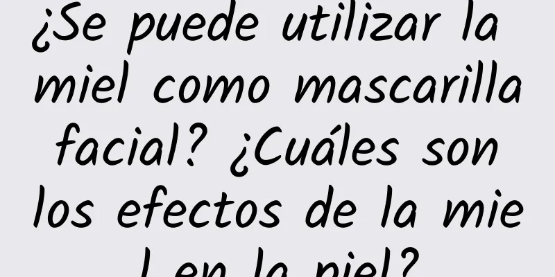 ¿Se puede utilizar la miel como mascarilla facial? ¿Cuáles son los efectos de la miel en la piel?