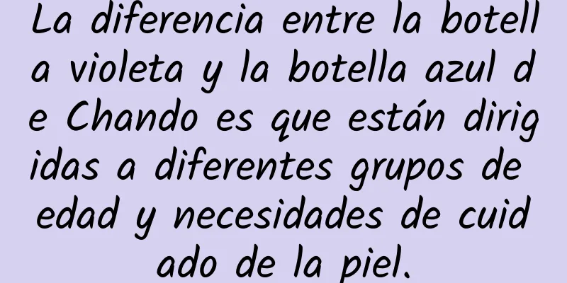 La diferencia entre la botella violeta y la botella azul de Chando es que están dirigidas a diferentes grupos de edad y necesidades de cuidado de la piel.