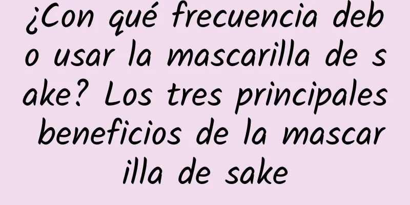 ¿Con qué frecuencia debo usar la mascarilla de sake? Los tres principales beneficios de la mascarilla de sake