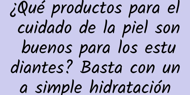 ¿Qué productos para el cuidado de la piel son buenos para los estudiantes? Basta con una simple hidratación