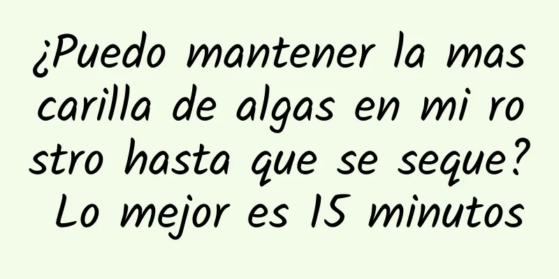 ¿Puedo mantener la mascarilla de algas en mi rostro hasta que se seque? Lo mejor es 15 minutos