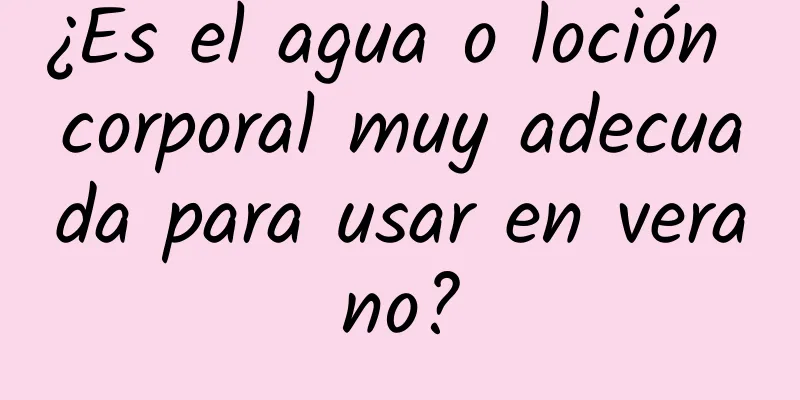 ¿Es el agua o loción corporal muy adecuada para usar en verano?