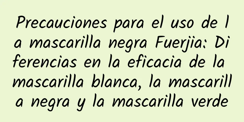 Precauciones para el uso de la mascarilla negra Fuerjia: Diferencias en la eficacia de la mascarilla blanca, la mascarilla negra y la mascarilla verde