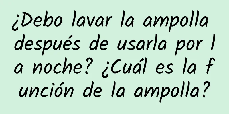 ¿Debo lavar la ampolla después de usarla por la noche? ¿Cuál es la función de la ampolla?