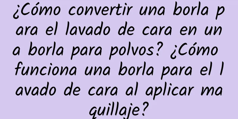 ¿Cómo convertir una borla para el lavado de cara en una borla para polvos? ¿Cómo funciona una borla para el lavado de cara al aplicar maquillaje?