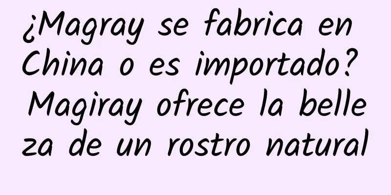 ¿Magray se fabrica en China o es importado? Magiray ofrece la belleza de un rostro natural
