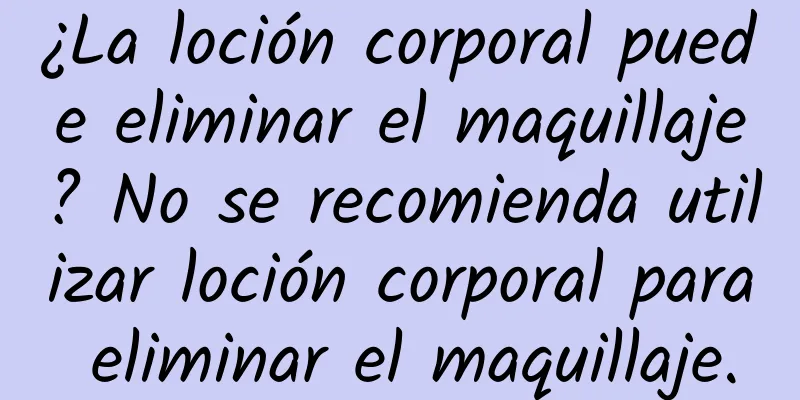 ¿La loción corporal puede eliminar el maquillaje? No se recomienda utilizar loción corporal para eliminar el maquillaje.