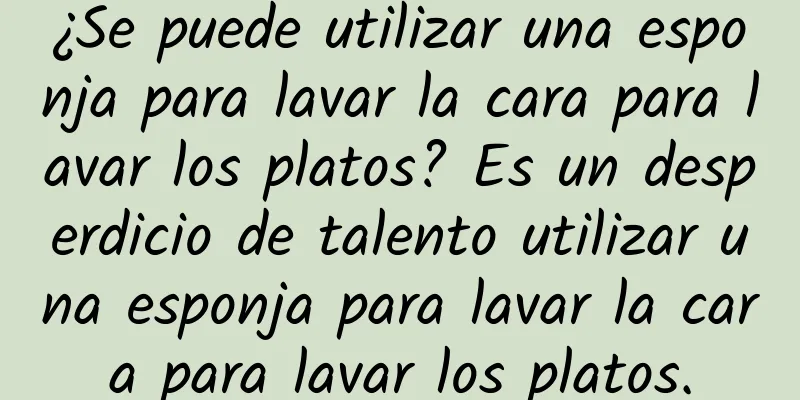 ¿Se puede utilizar una esponja para lavar la cara para lavar los platos? Es un desperdicio de talento utilizar una esponja para lavar la cara para lavar los platos.