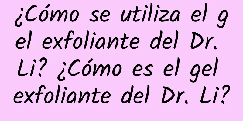 ¿Cómo se utiliza el gel exfoliante del Dr. Li? ¿Cómo es el gel exfoliante del Dr. Li?