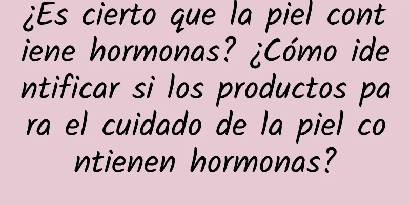 ¿Es cierto que la piel contiene hormonas? ¿Cómo identificar si los productos para el cuidado de la piel contienen hormonas?