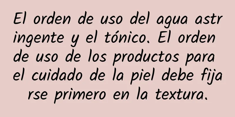 El orden de uso del agua astringente y el tónico. El orden de uso de los productos para el cuidado de la piel debe fijarse primero en la textura.