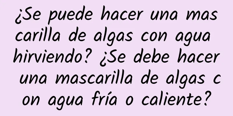 ¿Se puede hacer una mascarilla de algas con agua hirviendo? ¿Se debe hacer una mascarilla de algas con agua fría o caliente?