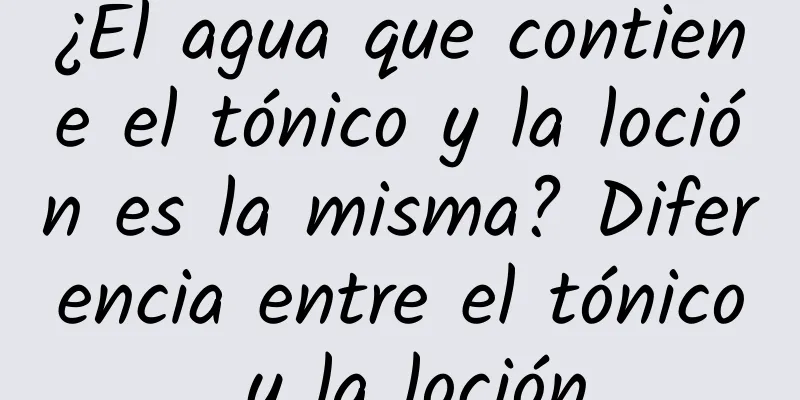 ¿El agua que contiene el tónico y la loción es la misma? Diferencia entre el tónico y la loción