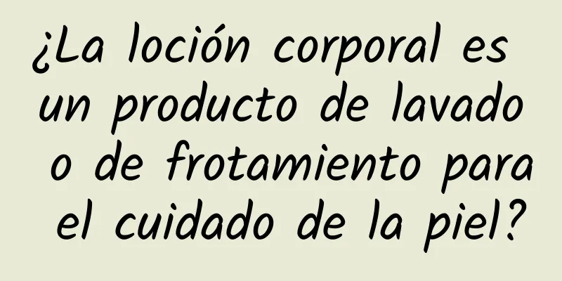 ¿La loción corporal es un producto de lavado o de frotamiento para el cuidado de la piel?