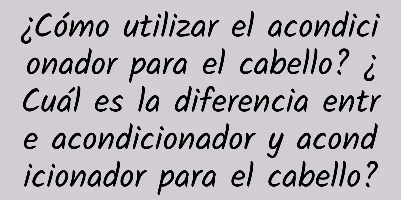 ¿Cómo utilizar el acondicionador para el cabello? ¿Cuál es la diferencia entre acondicionador y acondicionador para el cabello?