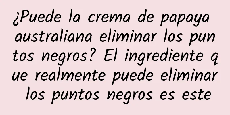 ¿Puede la crema de papaya australiana eliminar los puntos negros? El ingrediente que realmente puede eliminar los puntos negros es este