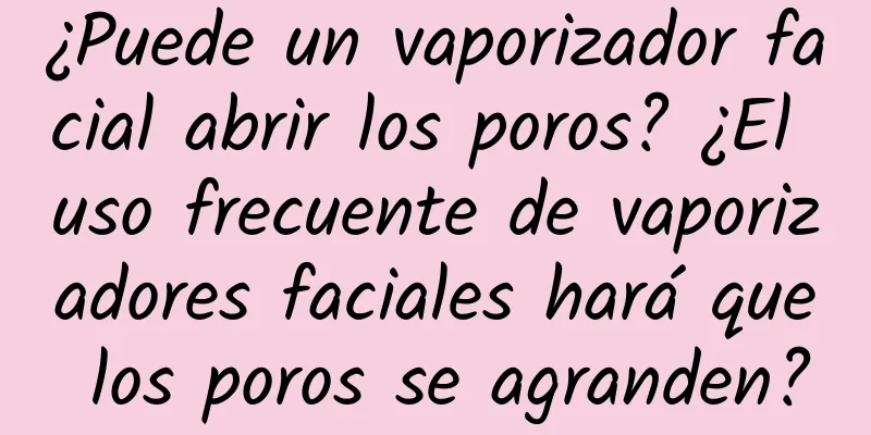 ¿Puede un vaporizador facial abrir los poros? ¿El uso frecuente de vaporizadores faciales hará que los poros se agranden?