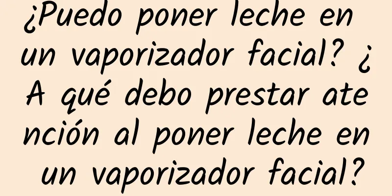 ¿Puedo poner leche en un vaporizador facial? ¿A qué debo prestar atención al poner leche en un vaporizador facial?