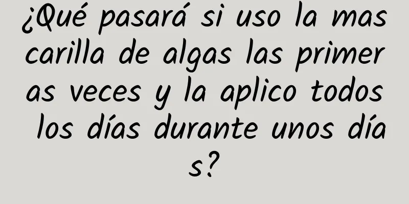 ¿Qué pasará si uso la mascarilla de algas las primeras veces y la aplico todos los días durante unos días?