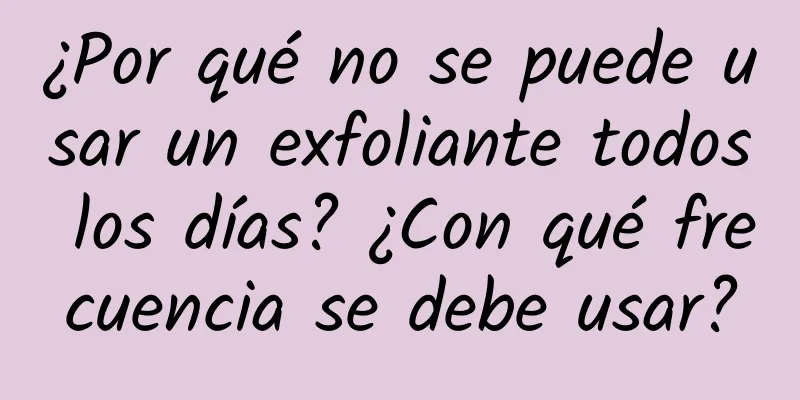 ¿Por qué no se puede usar un exfoliante todos los días? ¿Con qué frecuencia se debe usar?