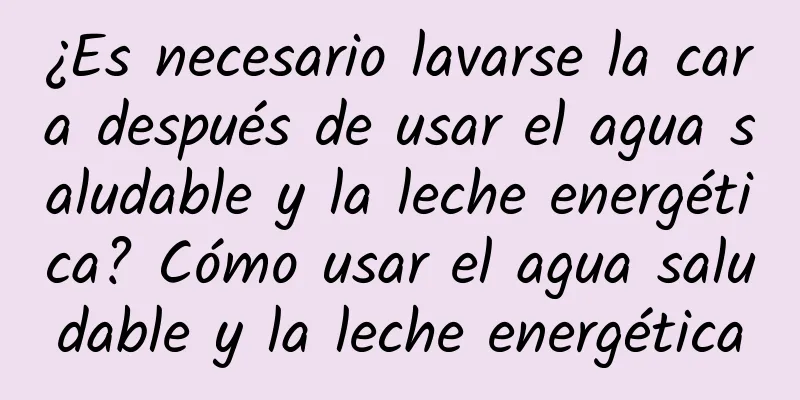 ¿Es necesario lavarse la cara después de usar el agua saludable y la leche energética? Cómo usar el agua saludable y la leche energética