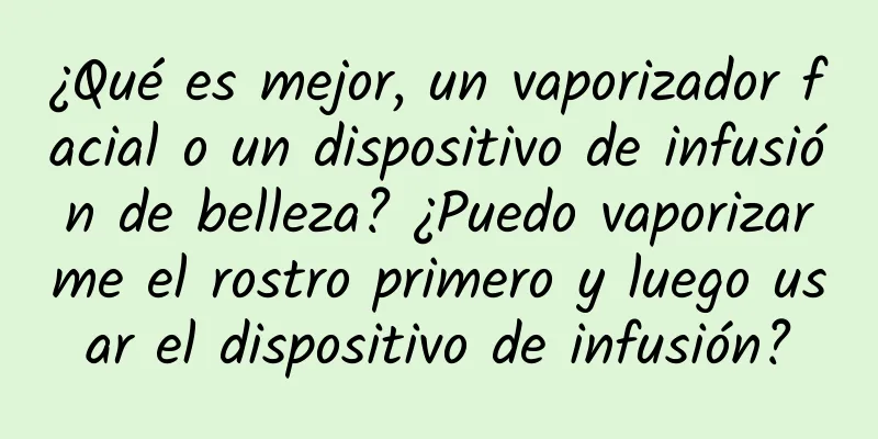 ¿Qué es mejor, un vaporizador facial o un dispositivo de infusión de belleza? ¿Puedo vaporizarme el rostro primero y luego usar el dispositivo de infusión?