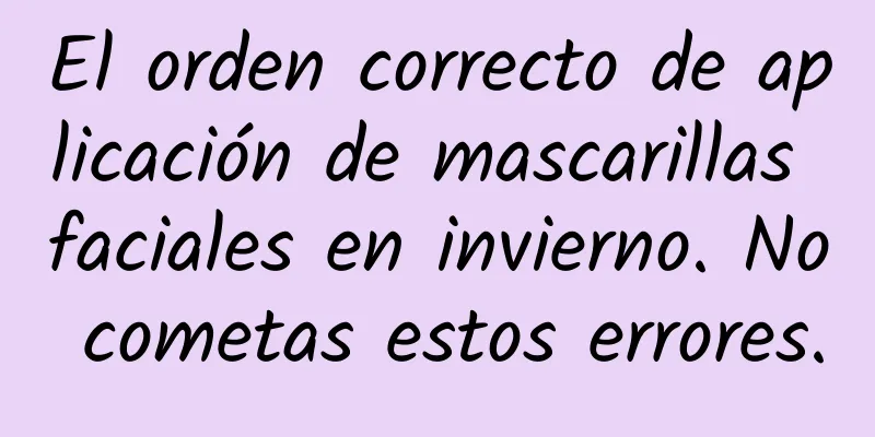 El orden correcto de aplicación de mascarillas faciales en invierno. No cometas estos errores.