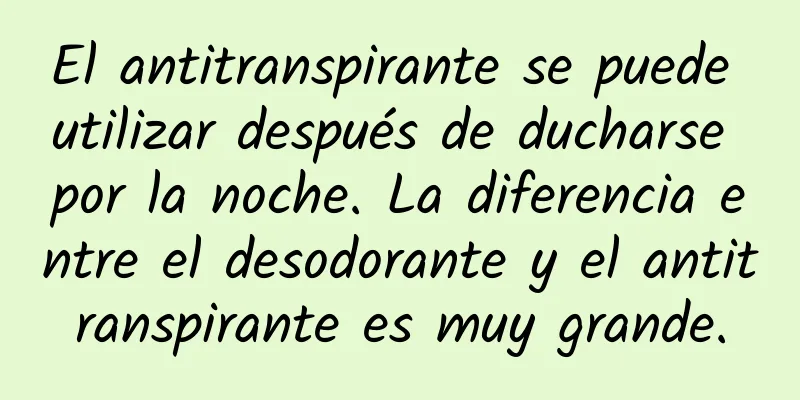 El antitranspirante se puede utilizar después de ducharse por la noche. La diferencia entre el desodorante y el antitranspirante es muy grande.