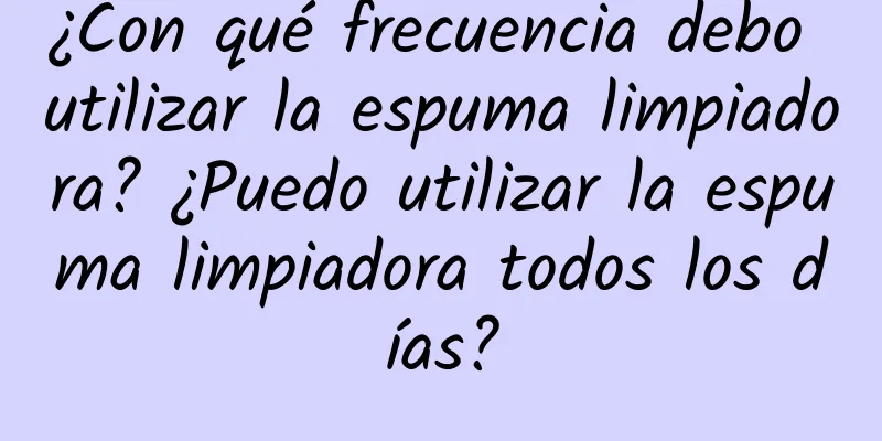 ¿Con qué frecuencia debo utilizar la espuma limpiadora? ¿Puedo utilizar la espuma limpiadora todos los días?