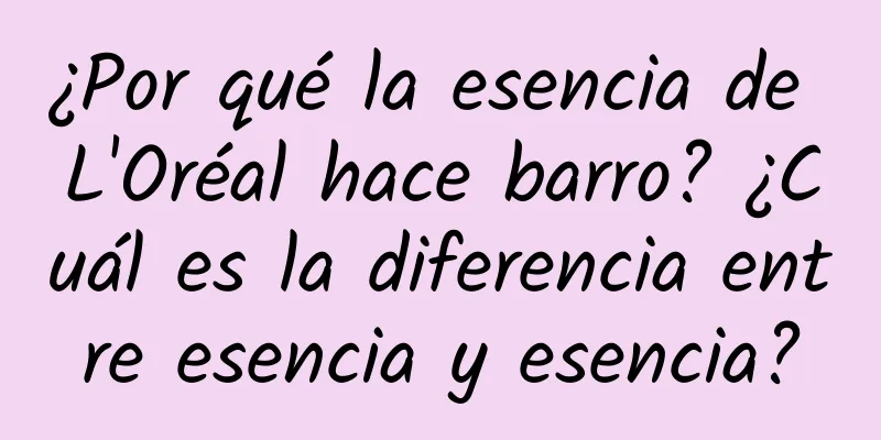 ¿Por qué la esencia de L'Oréal hace barro? ¿Cuál es la diferencia entre esencia y esencia?