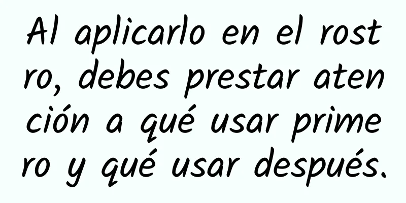 Al aplicarlo en el rostro, debes prestar atención a qué usar primero y qué usar después.