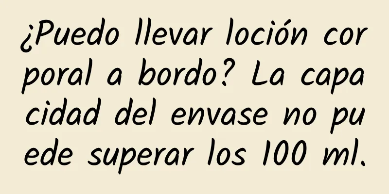 ¿Puedo llevar loción corporal a bordo? La capacidad del envase no puede superar los 100 ml.