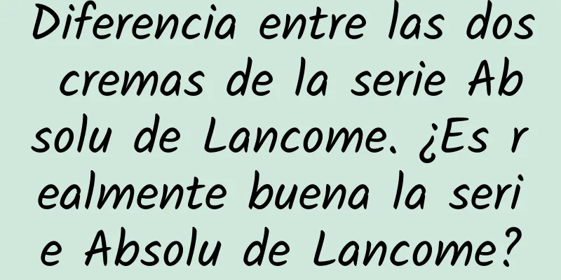 Diferencia entre las dos cremas de la serie Absolu de Lancome. ¿Es realmente buena la serie Absolu de Lancome?