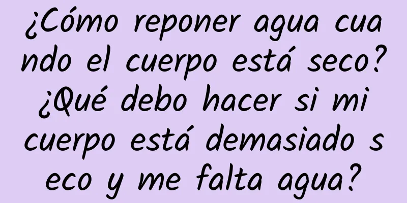 ¿Cómo reponer agua cuando el cuerpo está seco? ¿Qué debo hacer si mi cuerpo está demasiado seco y me falta agua?