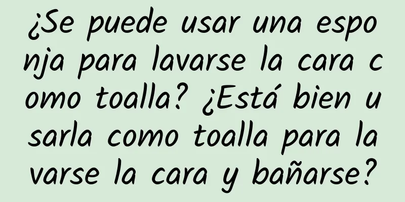 ¿Se puede usar una esponja para lavarse la cara como toalla? ¿Está bien usarla como toalla para lavarse la cara y bañarse?