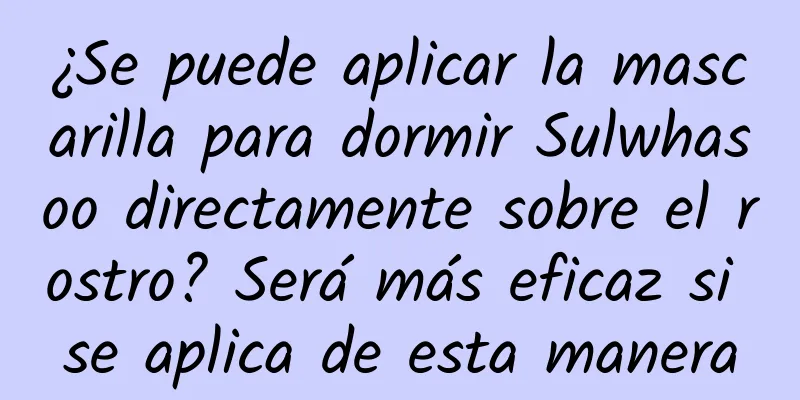 ¿Se puede aplicar la mascarilla para dormir Sulwhasoo directamente sobre el rostro? Será más eficaz si se aplica de esta manera