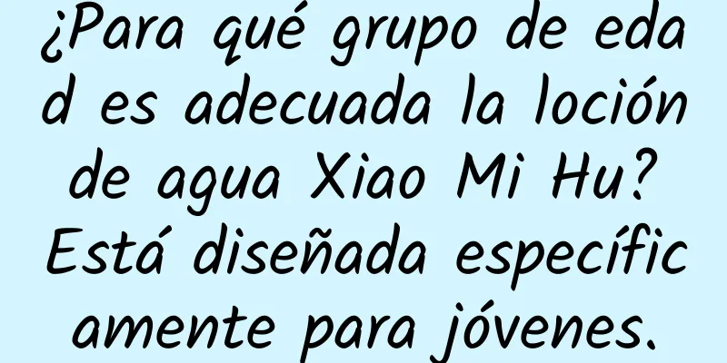 ¿Para qué grupo de edad es adecuada la loción de agua Xiao Mi Hu? Está diseñada específicamente para jóvenes.